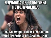 я думала об этом. увы, не получаецца. слабых мущин я сразу ем. таково моё природное предназначение