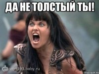 да не толстый ты! 