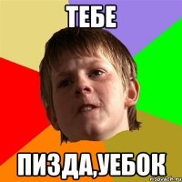 тебе пизда,уебок