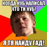 когда нуб написал что ти нуб! я тя найду гад!