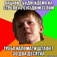 пацани сьодні йдемо на стрєлку з сусіднім селом треба наломати штафет зо два десятка