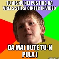 tu nis nu nei pus like, da vrei s stii si cintec in video da mai dute tu-n pula !