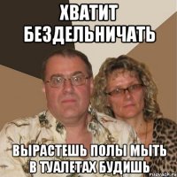 хватит бездельничать вырастешь полы мыть в туалетах будишь