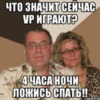 что значит сейчас vp играют? 4 часа ночи ложись спать!!