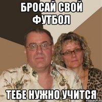 бросай свой футбол тебе нужно учится