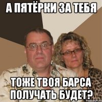 а пятёрки за тебя тоже твоя барса получать будет?