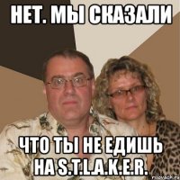 нет. мы сказали что ты не едишь на s.t.l.a.k.e.r.