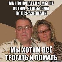 мы покупатели, мы не хотим, чтобы нам подсказывали мы хотим всё трогать и ломать