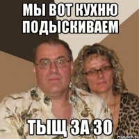 мы вот кухню подыскиваем тыщ за 30