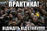 практика! відійдіть від столу!!!