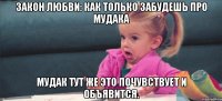 закон любви: как только забудешь про мудака мудак тут же это почувствует и объявится.