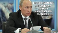 Сегодня общались с президентом Обамой в неформальной обстановке