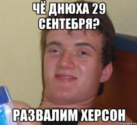 чё днюха 29 сентебря? развалим херсон