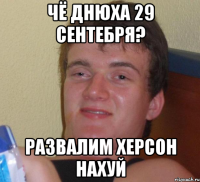 чё днюха 29 сентебря? развалим херсон нахуй