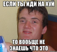 если ты иди на хуй то вообще не знаешь что это