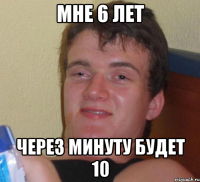 мне 6 лет через минуту будет 10