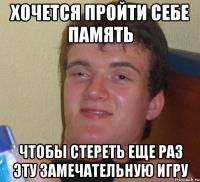 хочется пройти себе память чтобы стереть еще раз эту замечательную игру