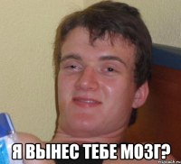  я вынес тебе мозг?