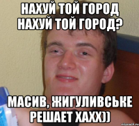 нахуй той город нахуй той город? масив, жигуливське решает хахх))