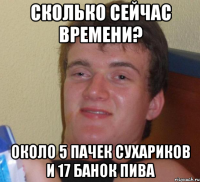 сколько сейчас времени? около 5 пачек сухариков и 17 банок пива