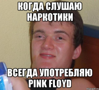 когда слушаю наркотики всегда употребляю pink floyd