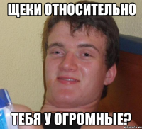 щеки относительно тебя у огромные?