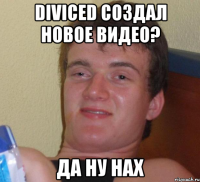 diviced создал новое видео? да ну нах