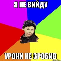 я не вийду уроки не зробив