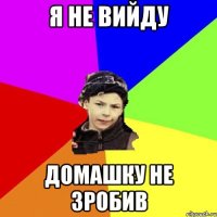я не вийду домашку не зробив