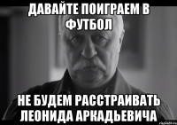 давайте поиграем в футбол не будем расстраивать леонида аркадьевича