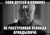 зови друзей в клинику 28! не расстраивай леонида аркадьевича