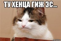 ту хенца гиж эс... 