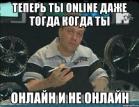 теперь ты online даже тогда когда ты онлайн и не онлайн