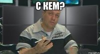 с кем? 