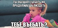 ты обещал съебать но продолжаешь пиздеть тебе въебать?