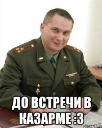  до встречи в казарме :3