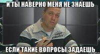 и ты наверно меня не знаешь если такие вопросы задаешь