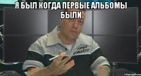 я был когда первые альбомы были 