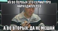 ну во первых это сериал про наркодиллеров а во вторых, да не мешай