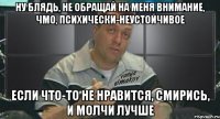 ну блядь, не обращай на меня внимание, чмо, психически-неустойчивое если что-то не нравится, смирись, и молчи лучше