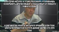 я потерял интерес к этому разговору. что любишь оскорблять других людей, у тебя бомбит от любого чужого слова и ещё жертва оборта, которого уронили, если тебя, блять, не нравится то что я делаю, держи это при себе