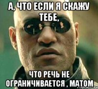 а, что если я скажу тебе, что речь не ограничивается , матом