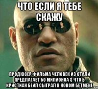 что если я тебе скажу продюсер фильма человек из стали предлагает 50 милионоа $ что б кристиан бейл сыграл в новом бетмене