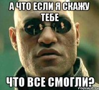 а что если я скажу тебе что все смогли?