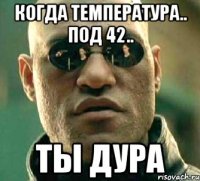 когда температура.. под 42.. ты дура