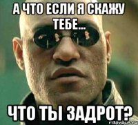 а что если я скажу тебе... что ты задрот?