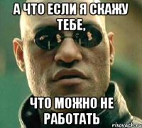 а что если я скажу тебе, что можно не работать