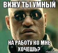 вижу ты умный на работу ко мне хочешь?