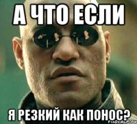 а что если я резкий как понос?