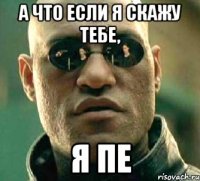 а что если я скажу тебе, я пе